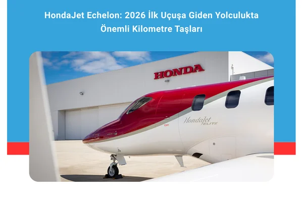 HondaJet Echelon: 2026 İlk Uçuşa Giden Yolculukta Önemli Kilometre Taşları